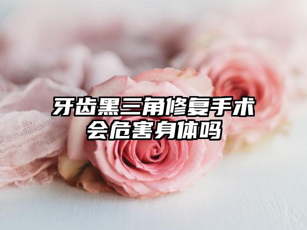 牙齿黑三角修复手术会危害身体吗