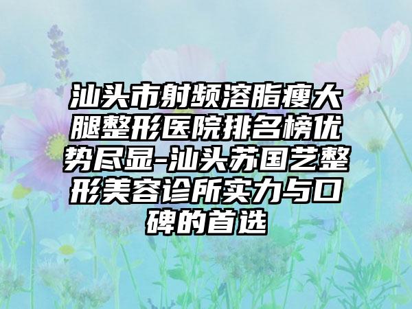 汕头市射频溶脂瘦大腿整形医院排名榜优势尽显-汕头苏国艺整形美容诊所实力与口碑的首选