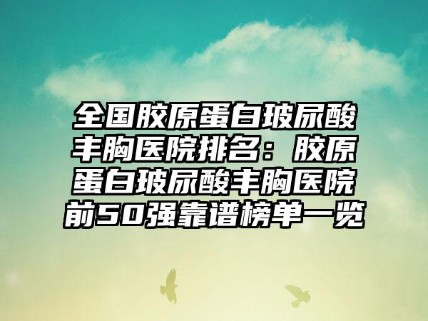 全国胶原蛋白玻尿酸丰胸医院排名：胶原蛋白玻尿酸丰胸医院前50强靠谱榜单一览