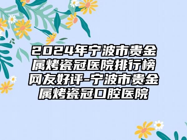 2024年宁波市贵金属烤瓷冠医院排行榜网友好评-宁波市贵金属烤瓷冠口腔医院