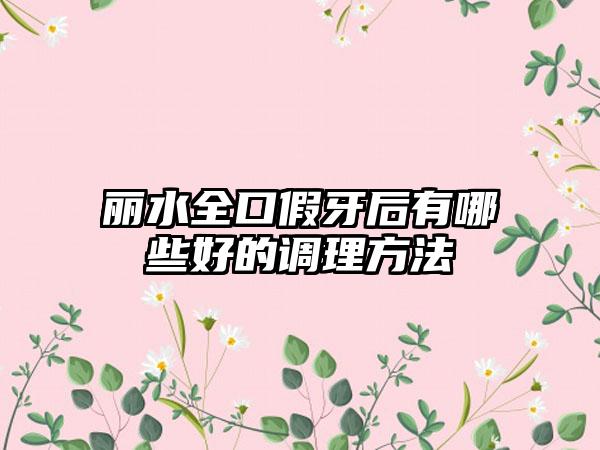 丽水全口假牙后有哪些好的调理方法