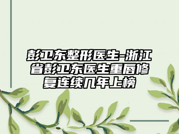 彭卫东整形医生-浙江省彭卫东医生重唇修复连续几年上榜