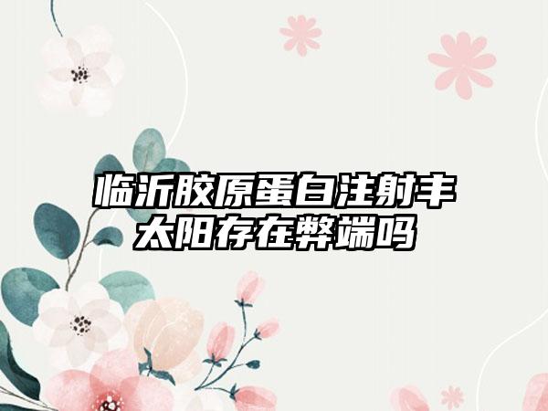 临沂胶原蛋白注射丰太阳存在弊端吗