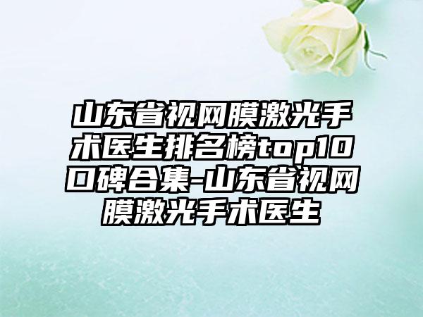 山东省视网膜激光手术医生排名榜top10口碑合集-山东省视网膜激光手术医生