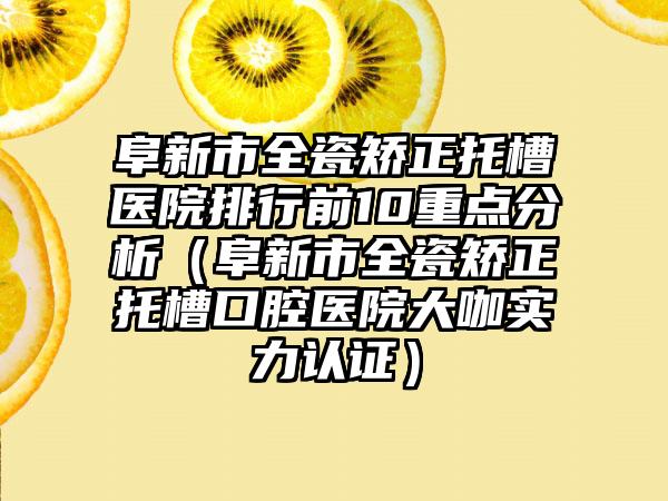 阜新市全瓷矫正托槽医院排行前10重点分析（阜新市全瓷矫正托槽口腔医院大咖实力认证）