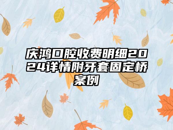 庆鸿口腔收费明细2024详情附牙套固定桥案例