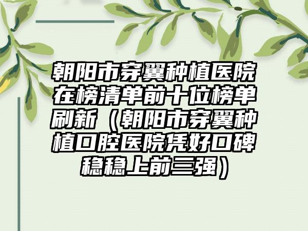 朝阳市穿翼种植医院在榜清单前十位榜单刷新（朝阳市穿翼种植口腔医院凭好口碑稳稳上前三强）