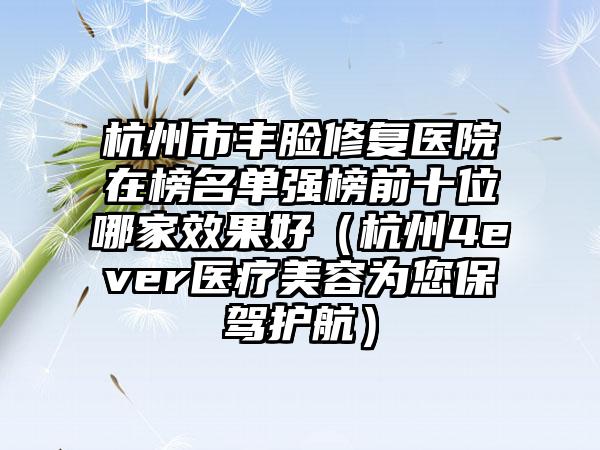 杭州市丰脸修复医院在榜名单强榜前十位哪家效果好（杭州4ever医疗美容为您保驾护航）