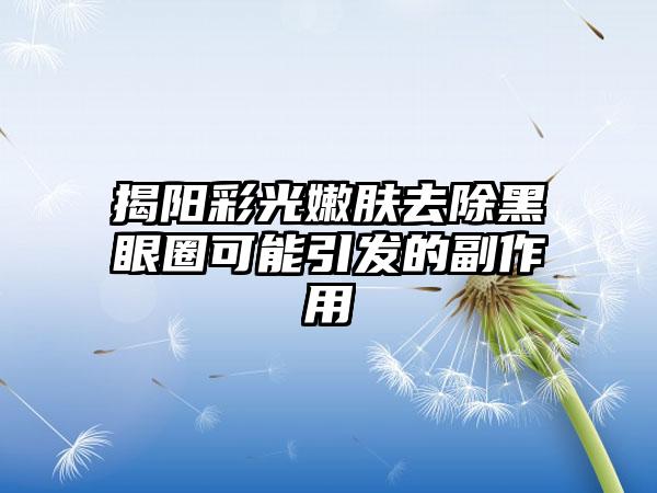 揭阳彩光嫩肤去除黑眼圈可能引发的副作用