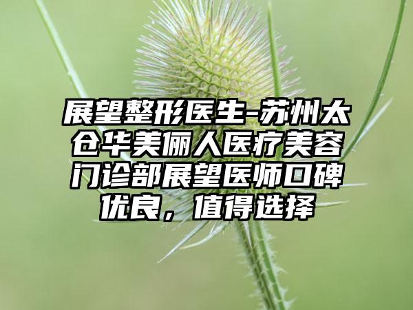 展望整形医生-苏州太仓华美俪人医疗美容门诊部展望医师口碑优良，值得选择