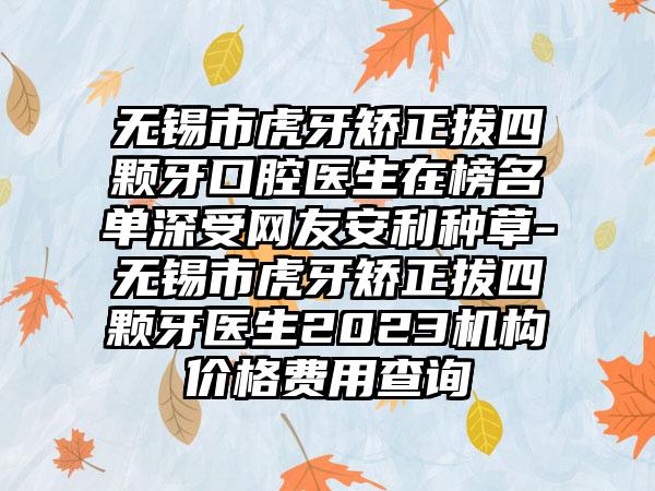 无锡市虎牙矫正拔四颗牙口腔医生在榜名单深受网友安利种草-无锡市虎牙矫正拔四颗牙医生2023机构价格费用查询