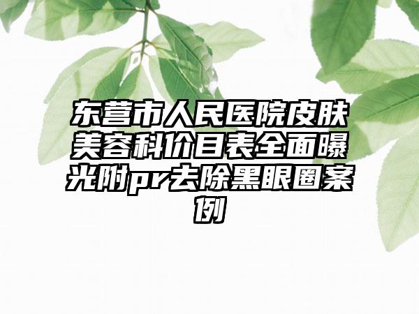 东营市人民医院皮肤美容科价目表全面曝光附pr去除黑眼圈案例