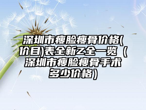 深圳市瘦脸瘦骨价格(价目)表全新Z全一览（深圳市瘦脸瘦骨手术多少价格）