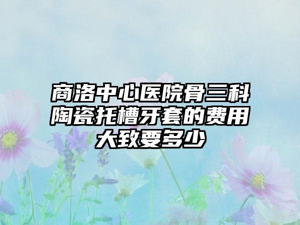 商洛中心医院骨三科陶瓷托槽牙套的费用大致要多少