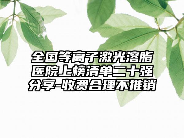 全国等离子激光溶脂医院上榜清单二十强分享-收费合理不推销