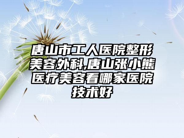 唐山市工人医院整形美容外科,唐山张小熊医疗美容看哪家医院技术好