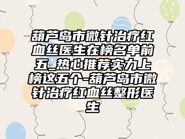 葫芦岛市微针治疗红血丝医生在榜名单前五_热心推荐实力上榜这五个-葫芦岛市微针治疗红血丝整形医生