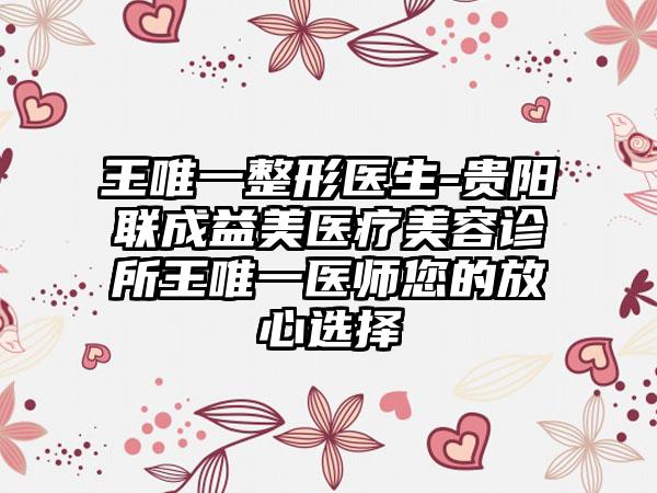 王唯一整形医生-贵阳联成益美医疗美容诊所王唯一医师您的放心选择