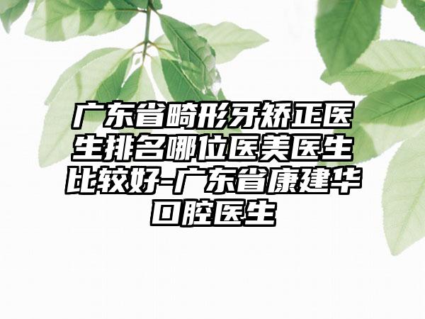 广东省畸形牙矫正医生排名哪位医美医生比较好-广东省康建华口腔医生