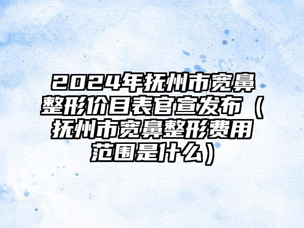 2024年抚州市宽鼻整形价目表官宣发布（抚州市宽鼻整形费用范围是什么）