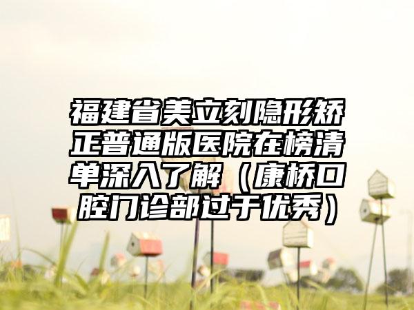 福建省美立刻隐形矫正普通版医院在榜清单深入了解（康桥口腔门诊部过于优秀）