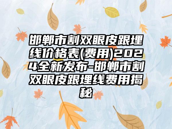 邯郸市割双眼皮跟埋线价格表(费用)2024全新发布-邯郸市割双眼皮跟埋线费用揭秘