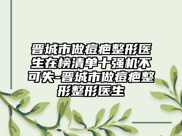 晋城市做痘疤整形医生在榜清单十强机不可失-晋城市做痘疤整形整形医生