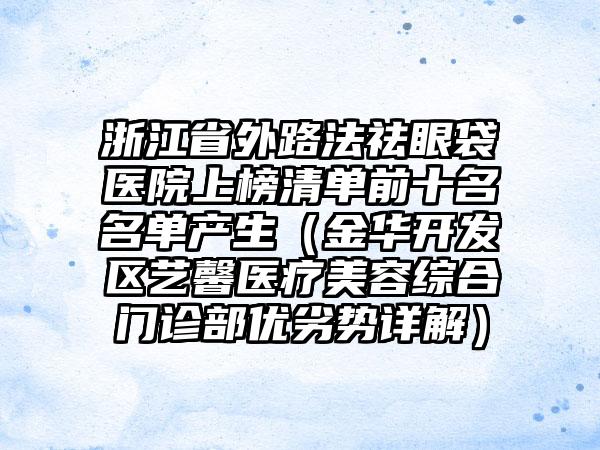 浙江省外路法祛眼袋医院上榜清单前十名名单产生（金华开发区艺馨医疗美容综合门诊部优劣势详解）