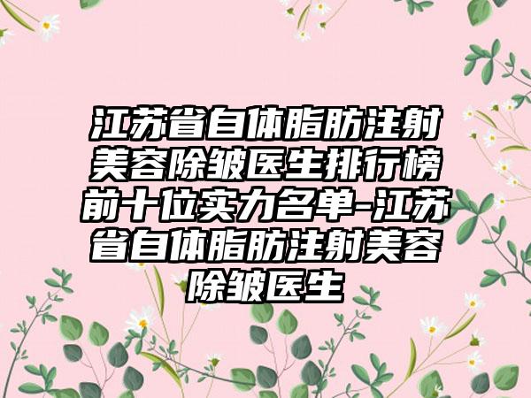 江苏省自体脂肪注射美容除皱医生排行榜前十位实力名单-江苏省自体脂肪注射美容除皱医生