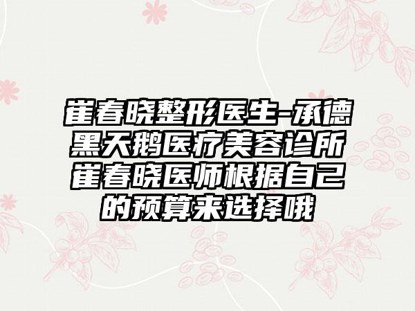 崔春晓整形医生-承德黑天鹅医疗美容诊所崔春晓医师根据自己的预算来选择哦