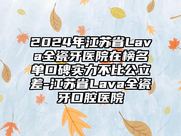 2024年江苏省Lava全瓷牙医院在榜名单口碑实力不比公立差-江苏省Lava全瓷牙口腔医院