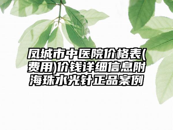 凤城市中医院价格表(费用)价钱详细信息附海珠水光针正品案例