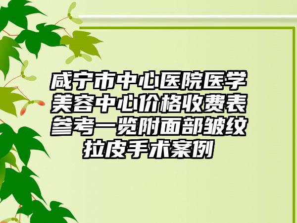 咸宁市中心医院医学美容中心价格收费表参考一览附面部皱纹拉皮手术案例