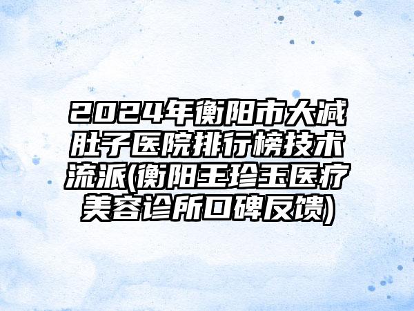 2024年衡阳市大减肚子医院排行榜技术流派(衡阳王珍玉医疗美容诊所口碑反馈)