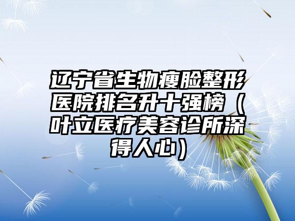 辽宁省生物瘦脸整形医院排名升十强榜（叶立医疗美容诊所深得人心）