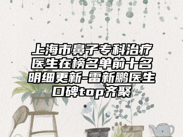 上海市鼻子专科治疗医生在榜名单前十名明细更新-雷新鹏医生口碑top齐聚