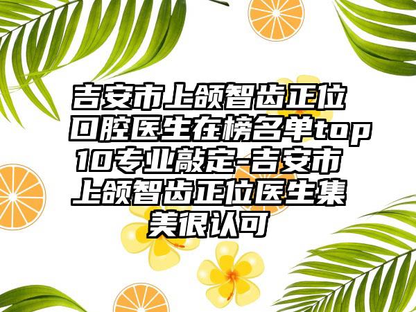 吉安市上颌智齿正位口腔医生在榜名单top10专业敲定-吉安市上颌智齿正位医生集美很认可