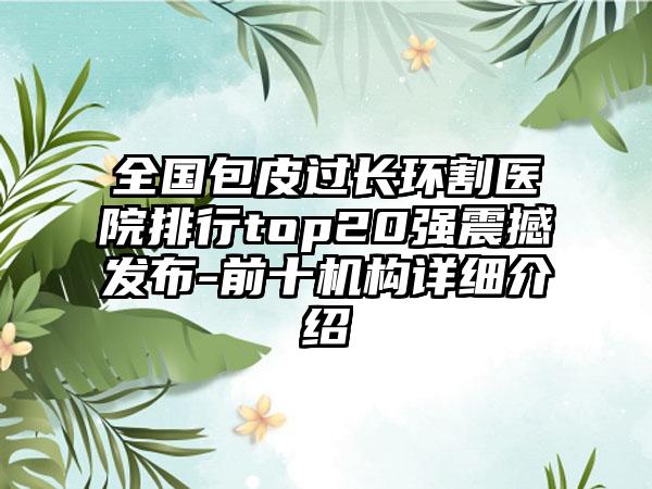 全国包皮过长环割医院排行top20强震撼发布-前十机构详细介绍