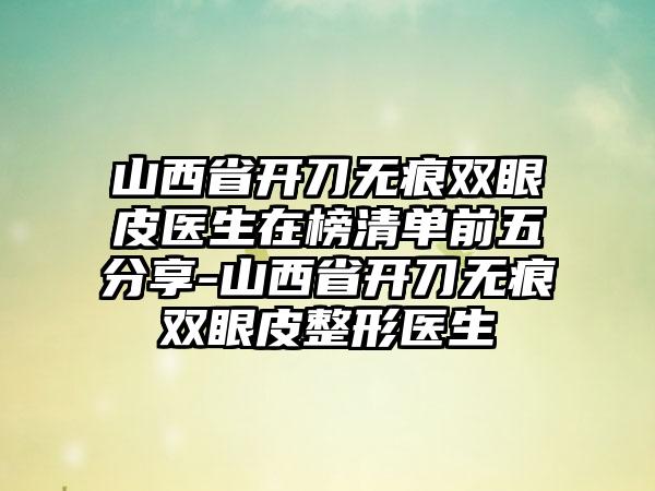 山西省开刀无痕双眼皮医生在榜清单前五分享-山西省开刀无痕双眼皮整形医生