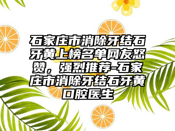 石家庄市消除牙结石牙黄上榜名单网友怒赞，强烈推荐-石家庄市消除牙结石牙黄口腔医生