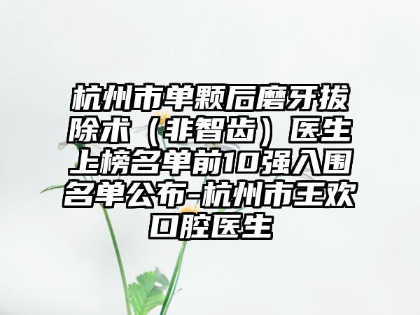 杭州市单颗后磨牙拔除术（非智齿）医生上榜名单前10强入围名单公布-杭州市王欢口腔医生