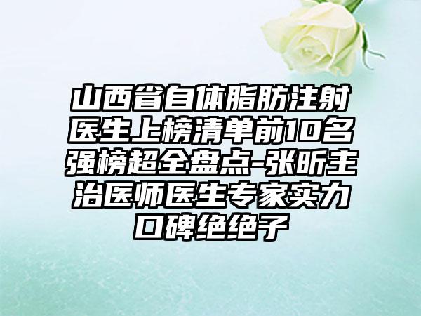 山西省自体脂肪注射医生上榜清单前10名强榜超全盘点-张昕主治医师医生专家实力口碑绝绝子