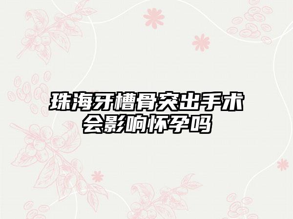 珠海牙槽骨突出手术会影响怀孕吗