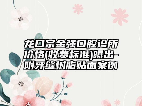 龙口宗金强口腔诊所价格(收费标准)曝出-附牙缝树脂贴面案例