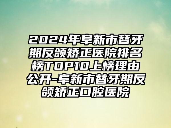 2024年阜新市替牙期反颌矫正医院排名榜TOP10上榜理由公开-阜新市替牙期反颌矫正口腔医院