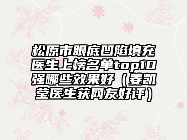 松原市眼底凹陷填充医生上榜名单top10强哪些效果好（姜凯莹医生获网友好评）