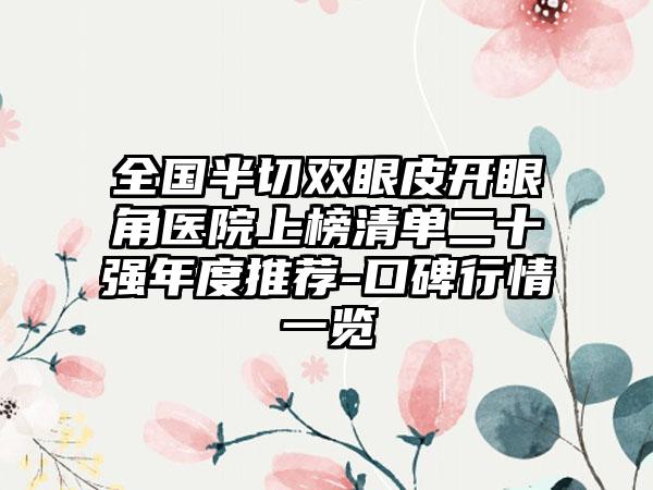 全国半切双眼皮开眼角医院上榜清单二十强年度推荐-口碑行情一览