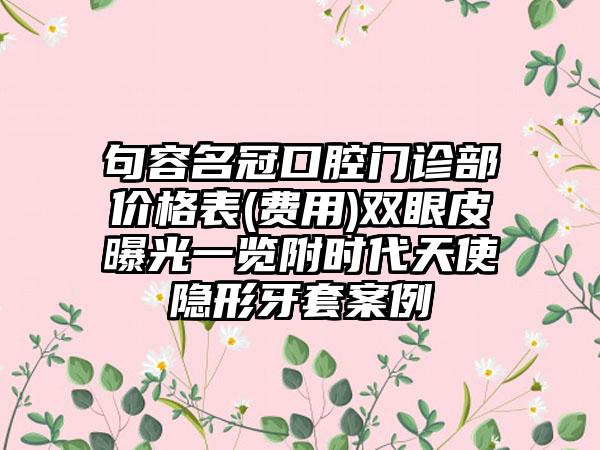 句容名冠口腔门诊部价格表(费用)双眼皮曝光一览附时代天使隐形牙套案例