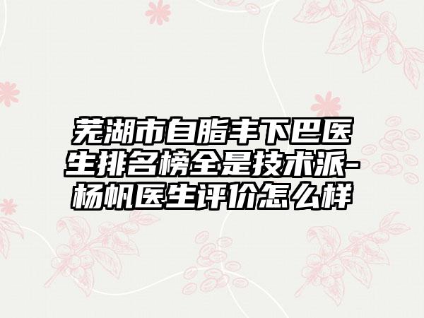 芜湖市自脂丰下巴医生排名榜全是技术派-杨帆医生评价怎么样