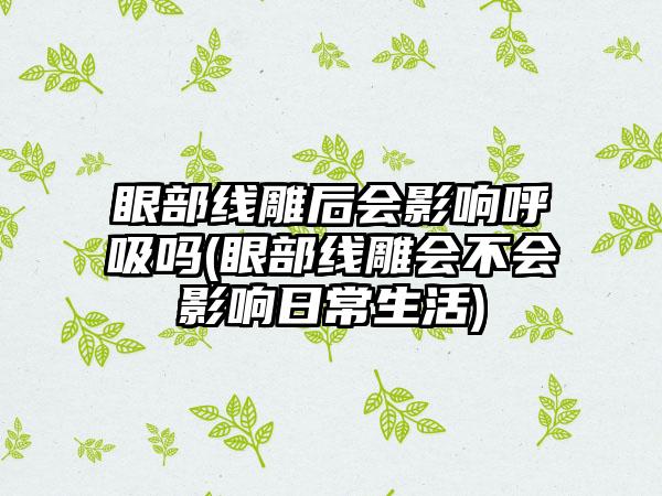 眼部线雕后会影响呼吸吗(眼部线雕会不会影响日常生活)